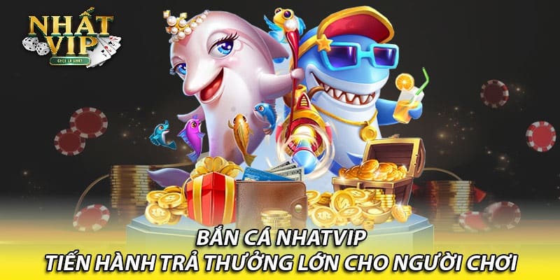 Bắn cá Nhatvip tiến hành trả thưởng lớn cho người chơi